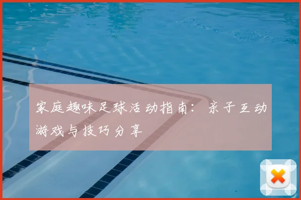 家庭趣味足球活动指南：亲子互动游戏与技巧分享
