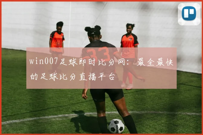 win007足球即时比分网:最全最快的足球比分直播平台