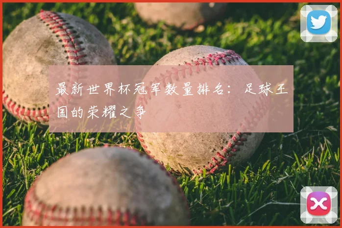 最新世界杯冠军数量排名:足球王国的荣耀之争