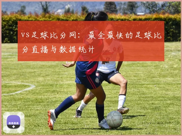 vs足球比分网:最全最快的足球比分直播与数据统计