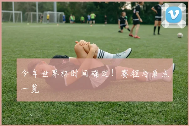 今年世界杯时间确定！赛程与看点一览