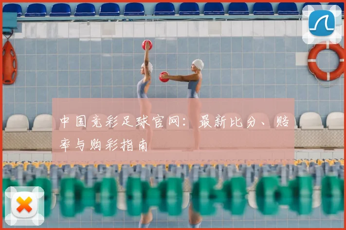 中国竞彩足球官网：最新比分、赔率与购彩指南