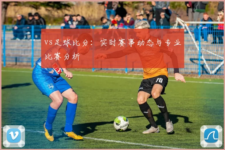 vs足球比分：实时赛事动态与专业比赛分析