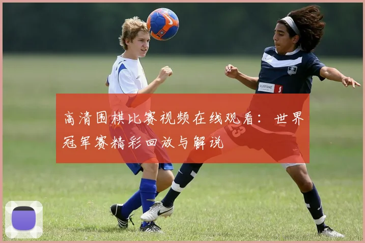 高清围棋比赛视频在线观看:世界冠军赛精彩回放与解说