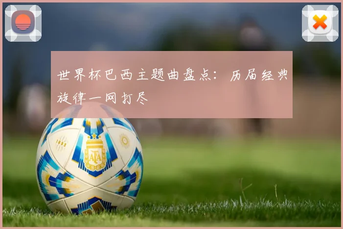 世界杯巴西主题曲盘点:历届经典旋律一网打尽