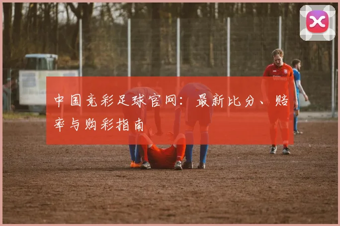 中国竞彩足球官网：最新比分、赔率与购彩指南