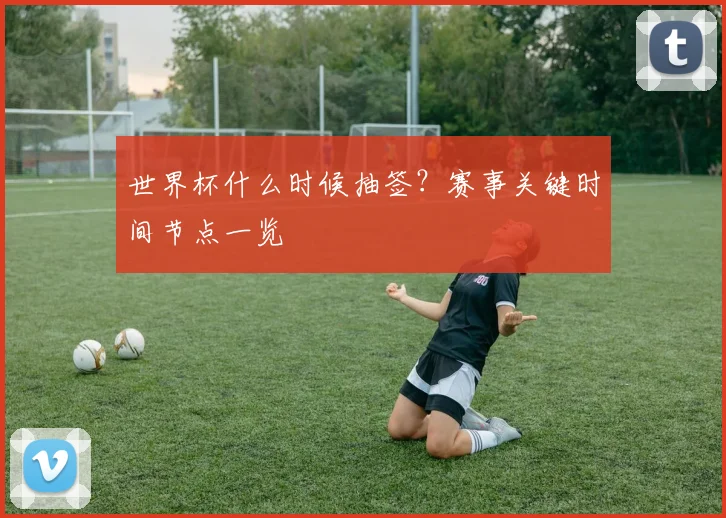 世界杯什么时候抽签?赛事关键时间节点一览