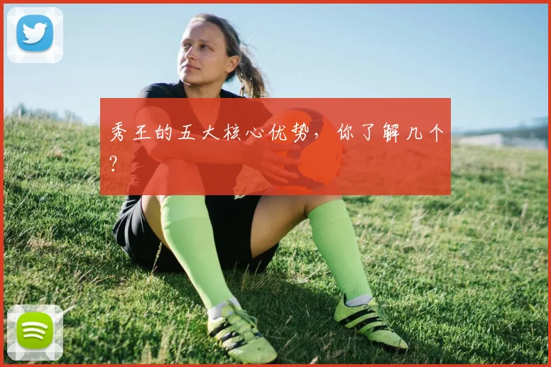 秀王的五大核心优势,你了解几个?