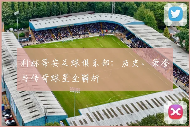 科林蒂安足球俱乐部:历史、荣誉与传奇球星全解析