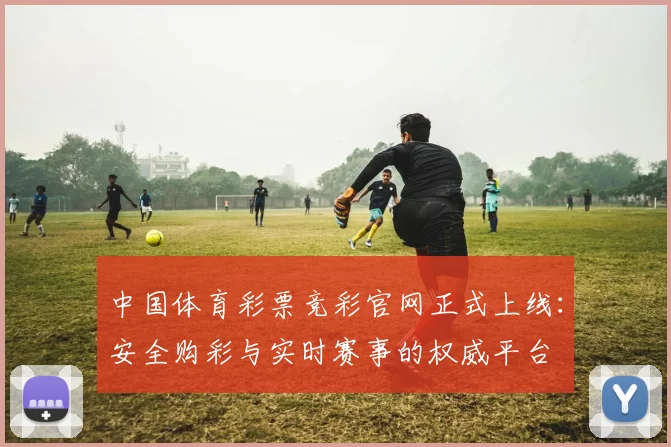中国体育彩票竞彩官网正式上线：安全购彩与实时赛事的权威平台