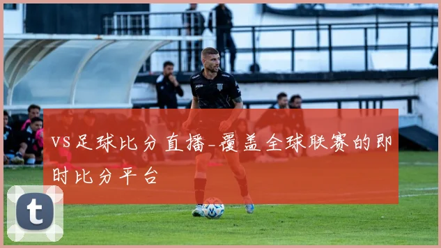 vs足球比分直播_覆盖全球联赛的即时比分平台