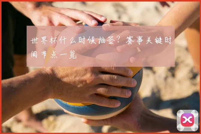 世界杯什么时候抽签？赛事关键时间节点一览
