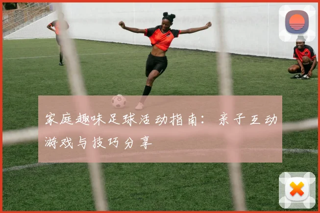 家庭趣味足球活动指南:亲子互动游戏与技巧分享