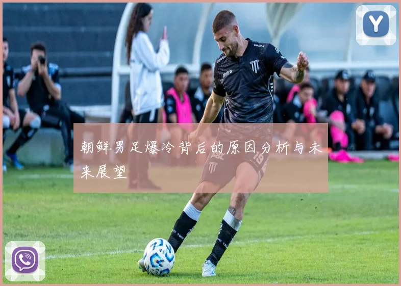 朝鲜男足爆冷背后的原因分析与未来展望