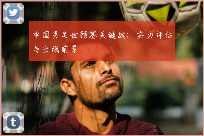 中国男足世预赛关键战:实力评估与出线前景