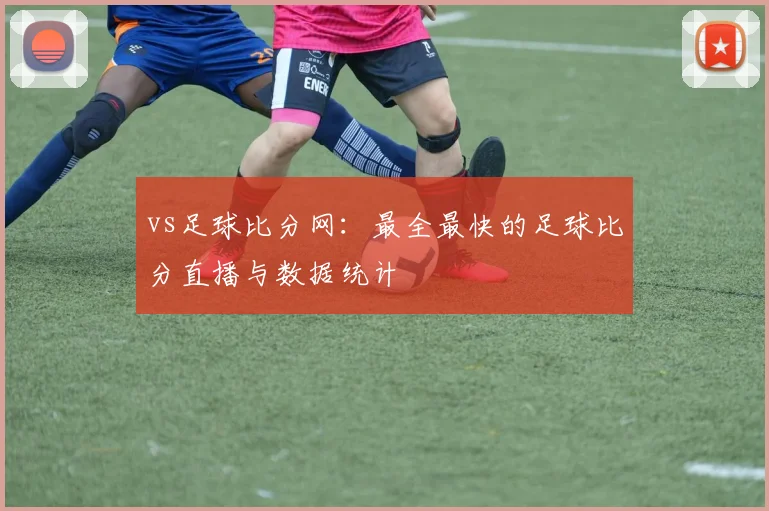 vs足球比分网：最全最快的足球比分直播与数据统计